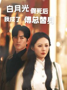 白月光假死后我成了傅总替身（60集）好看的国产短剧