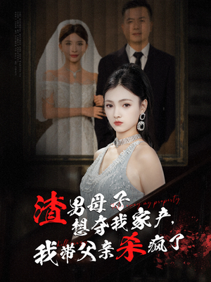 渣男母子想夺我家产，我带父亲杀疯了（52集）短剧看全集