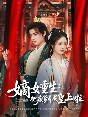 嫡女重生把废爹养成皇上啦（63集）短剧抢先看全集