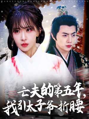 亡夫的第五年我引太子爷折腰（54集）好看的国产短剧