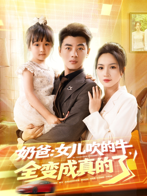 奶爸女儿吹的牛全变成真的了（80集）热门了短剧