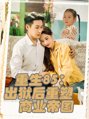 重生85出狱后重塑商业帝国（80集）我真的爱了