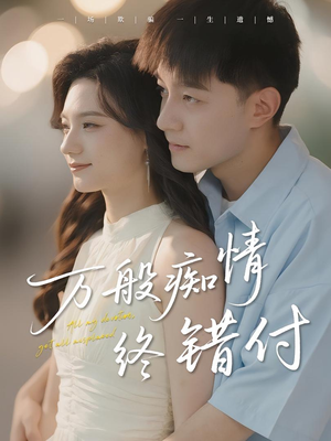 万般痴情终错付（60集）火热短剧抢先看