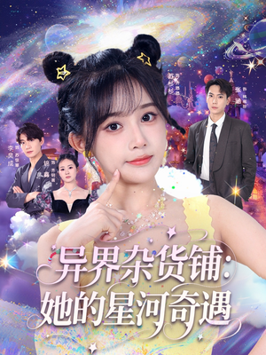 异界杂货铺_她的星河奇遇（92集）爆火短剧追不停