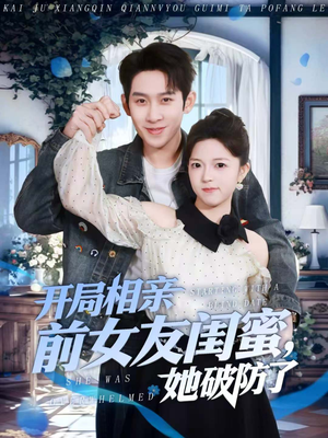 开局相亲前女友闺蜜，她破防了（80集）西瓜短剧免费看