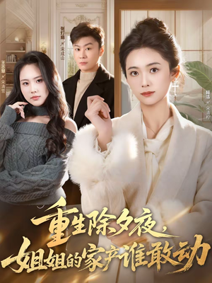 重生除夕夜，姐姐的家产谁敢动（60集）越看越好看短剧
