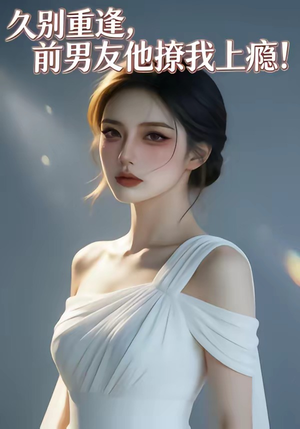 久别重逢，前男友他撩我上瘾！（22集）全集我都看完了