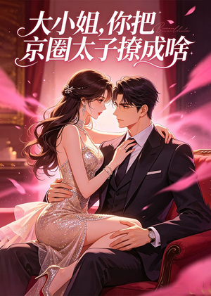 大小姐，你把京圈太子撩成啥（65集）真的太精彩了