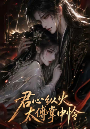 君心纵火，太傅掌中怜（120集）好看上头短剧